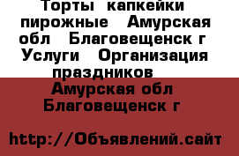 Торты, капкейки, пирожные - Амурская обл., Благовещенск г. Услуги » Организация праздников   . Амурская обл.,Благовещенск г.